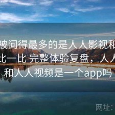 后台被问得最多的是人人影视和同类平台比一比 完整体验复盘，人人影视和人人视频是一个app吗