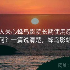 很多人关心蜂鸟影院长期使用感受如何？一篇说清楚，蜂鸟影站