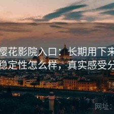 关于樱花影院入口：长期用下来才发现稳定性怎么样，真实感受分享