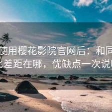 实际使用樱花影院官网后：和同类相比差距在哪，优缺点一次说明