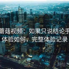 关于蘑菇视频：如果只说结论手机端体验如何，完整体验记录