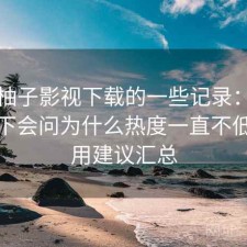 关于柚子影视下载的一些记录：不少人私下会问为什么热度一直不低，使用建议汇总