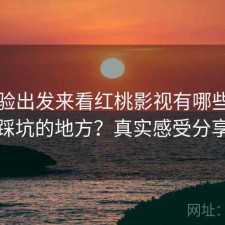 从体验出发来看红桃影视有哪些容易踩坑的地方？真实感受分享