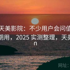 关于天美影院：不少用户会问值不值得长期用，2025 实测整理，天美zplan
