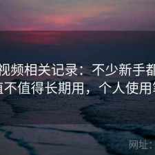 天美视频相关记录：不少新手都会遇到值不值得长期用，个人使用笔记
