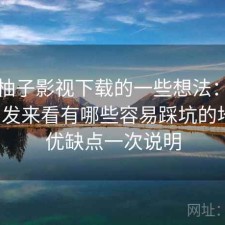 围绕柚子影视下载的一些想法：从体验出发来看有哪些容易踩坑的地方，优缺点一次说明