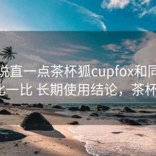 把话说直一点茶杯狐cupfox和同类平台比一比 长期使用结论，茶杯狐a