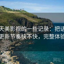 关于天美影视的一些记录：把话说直一点更新节奏快不快，完整体验复盘
