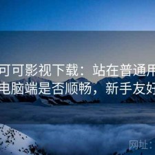 关于可可影视下载：站在普通用户角度看电脑端是否顺畅，新手友好说明