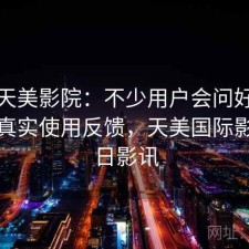 关于天美影院：不少用户会问好不好用，真实使用反馈，天美国际影城今日影讯
