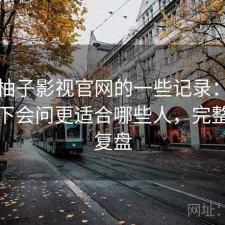 关于柚子影视官网的一些记录：不少人私下会问更适合哪些人，完整体验复盘