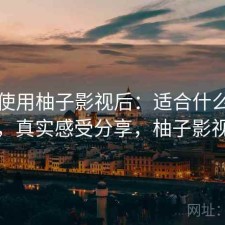 实际使用柚子影视后：适合什么样的人群，真实感受分享，柚子影视注册
