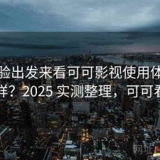 从体验出发来看可可影视使用体验怎么样？2025 实测整理，可可看剧