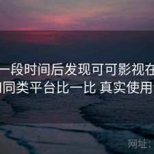 实测一段时间后发现可可影视在线观看和同类平台比一比 真实使用记录