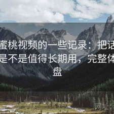 关于蜜桃视频的一些记录：把话说直一点是不是值得长期用，完整体验复盘