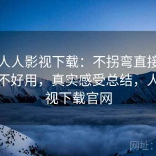 聊聊人人影视下载：不拐弯直接说到底好不好用，真实感受总结，人人影视下载官网