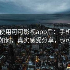 实际使用可可影视app后：手机端体验如何，真实感受分享，tv可可