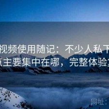 红桃视频使用随记：不少人私下会问缺点主要集中在哪，完整体验复盘