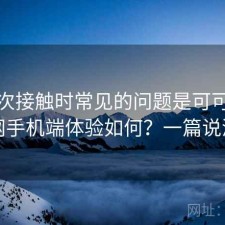 第一次接触时常见的问题是可可影视官网手机端体验如何？一篇说清楚