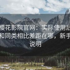 关于樱花影院官网：实际使用后再回头看和同类相比差距在哪，新手友好说明