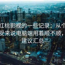 关于红桃影视的一些记录：从个人使用感受来说电脑端用着顺不顺，使用建议汇总
