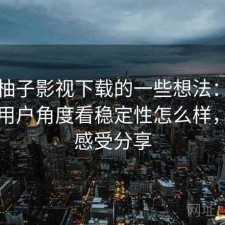 围绕柚子影视下载的一些想法：站在普通用户角度看稳定性怎么样，真实感受分享