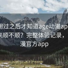 真正用过之后才知道age动漫app实际用起来顺不顺？完整体验记录，age动漫官方app