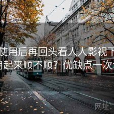 实际使用后再回头看人人影视下载实际用起来顺不顺？优缺点一次说明