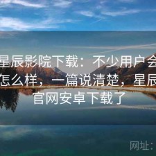 关于星辰影院下载：不少用户会问稳定性怎么样，一篇说清楚，星辰影院官网安卓下载了