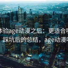 实际体验age动漫之后：更适合哪些人，踩坑后的总结，age动漫吗