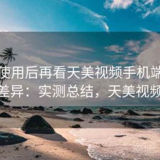 真实使用后再看天美视频手机端和电脑端差异：实测总结，天美视频beta