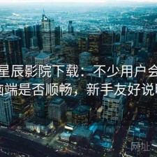 关于星辰影院下载：不少用户会问电脑端是否顺畅，新手友好说明