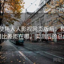 实际使用人人影视网页版后：和同类相比差距在哪，实测后的总结