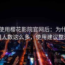 实际使用樱花影院官网后：为什么使用人数这么多，使用建议整理