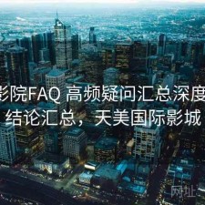 天美影院FAQ 高频疑问汇总深度解析：结论汇总，天美国际影城