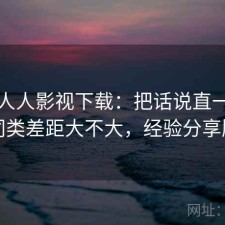 聊聊人人影视下载：把话说直一点和同类差距大不大，经验分享版