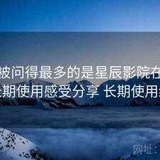 后台被问得最多的是星辰影院在线观看长期使用感受分享 长期使用结论