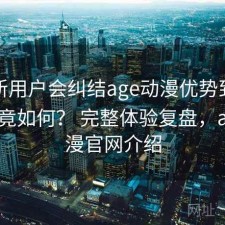 很多新用户会纠结age动漫优势到底在哪究竟如何？ 完整体验复盘，age动漫官网介绍