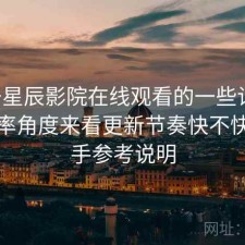 关于星辰影院在线观看的一些记录：从效率角度来看更新节奏快不快，新手参考说明