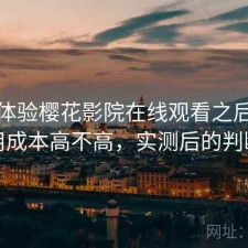 实际体验樱花影院在线观看之后：使用成本高不高，实测后的判断