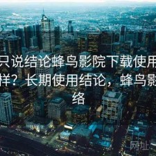 如果只说结论蜂鸟影院下载使用体验怎么样？长期使用结论，蜂鸟影院网络