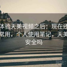 实际体验天美视频之后：现在还能不能正常用，个人使用笔记，天美视频安全吗