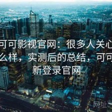 关于可可影视官网：很多人关心稳定性怎么样，实测后的总结，可可tv最新登录官网
