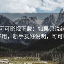 关于可可影视下载：如果只说结论好不好用，新手友好说明，可可电视