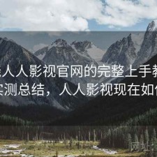 围绕人人影视官网的完整上手教程：实测总结，人人影视现在如何