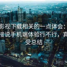 柚子影视下载相关的一点体会：不拐弯直接说手机端体验行不行，真实感受总结