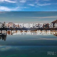 人人影视网页版相关记录：很多人关心使用门槛高不高，使用建议整理