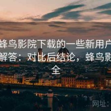 关于蜂鸟影院下载的一些新用户必看问题解答：对比后结论，蜂鸟影视大全