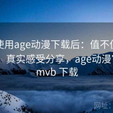 实际使用age动漫下载后：值不值得长期用，真实感受分享，age动漫官网 rmvb 下载