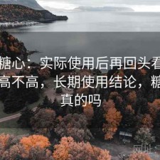 关于糖心：实际使用后再回头看使用门槛高不高，长期使用结论，糖心是真的吗